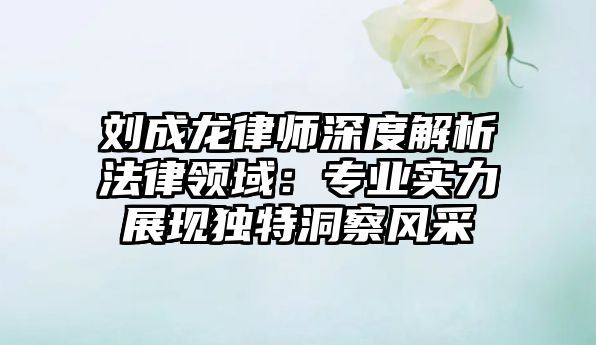 劉成龍律師深度解析法律領域：專業實力展現獨特洞察風采