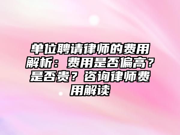 單位聘請律師的費用解析：費用是否偏高？是否貴？咨詢律師費用解讀