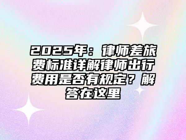 2025年：律師差旅費標準詳解律師出行費用是否有規定？解答在這里