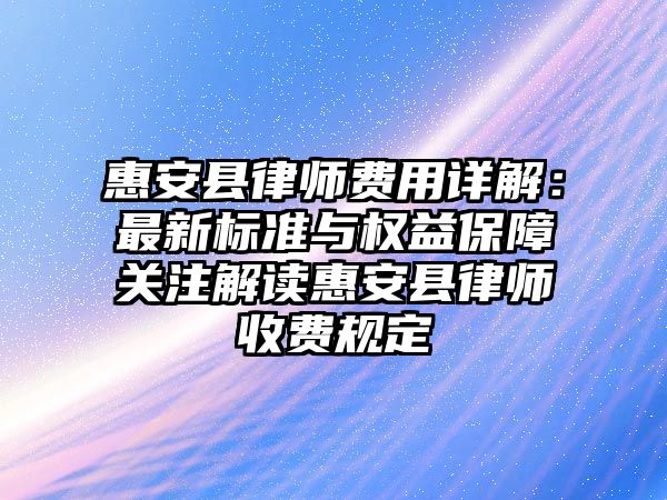 惠安縣律師費用詳解：最新標準與權益保障關注解讀惠安縣律師收費規定