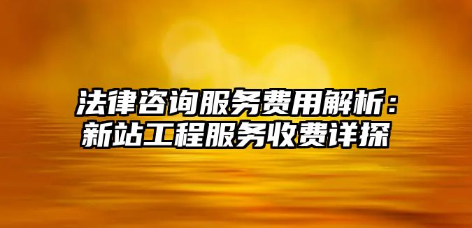 法律咨詢服務費用解析：新站工程服務收費詳探