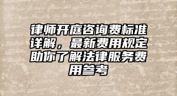 律師開庭咨詢費標準詳解，最新費用規定助你了解法律服務費用參考