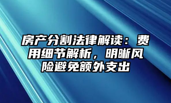 房產分割法律解讀：費用細節解析，明晰風險避免額外支出