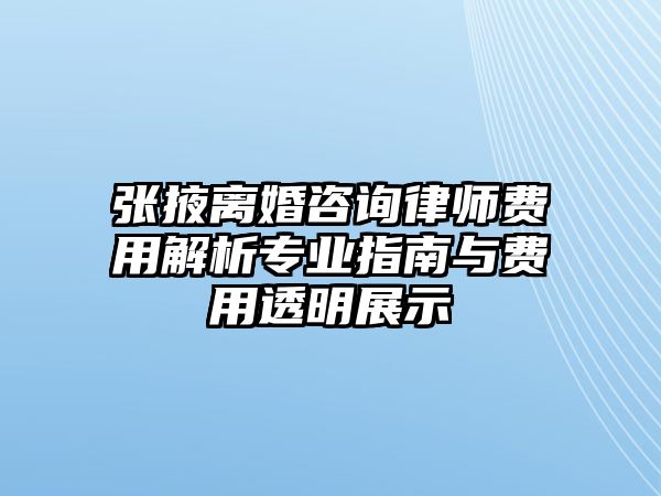 張掖離婚咨詢律師費用解析專業指南與費用透明展示