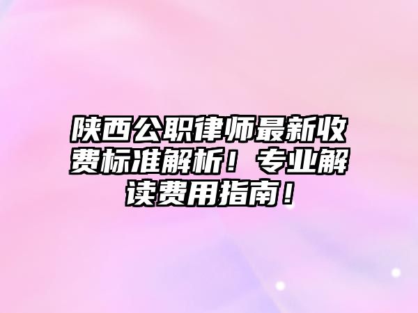 陜西公職律師最新收費(fèi)標(biāo)準(zhǔn)解析！專業(yè)解讀費(fèi)用指南！