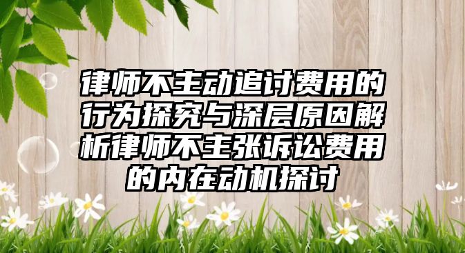 律師不主動追討費用的行為探究與深層原因解析律師不主張訴訟費用的內在動機探討