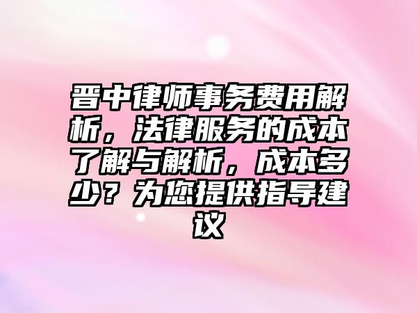晉中律師事務費用解析，法律服務的成本了解與解析，成本多少？為您提供指導建議