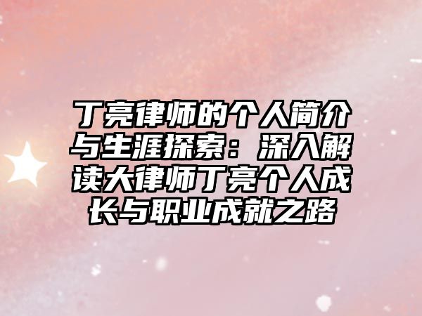 丁亮律師的個人簡介與生涯探索：深入解讀大律師丁亮個人成長與職業成就之路