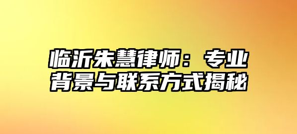臨沂朱慧律師：專業(yè)背景與聯(lián)系方式揭秘