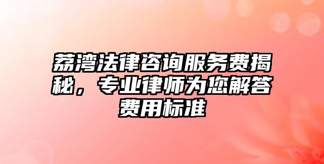 荔灣法律咨詢服務(wù)費(fèi)揭秘，專業(yè)律師為您解答費(fèi)用標(biāo)準(zhǔn)