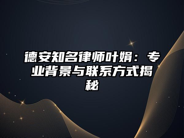 德安知名律師葉娟：專業背景與聯系方式揭秘