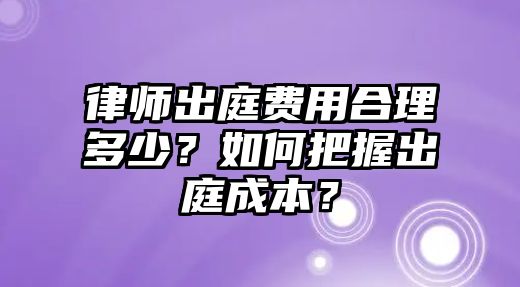 律師出庭費用合理多少？如何把握出庭成本？