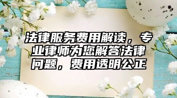 法律服務費用解讀，專業律師為您解答法律問題，費用透明公正