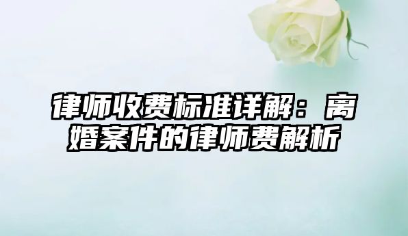 律師收費標(biāo)準(zhǔn)詳解：離婚案件的律師費解析