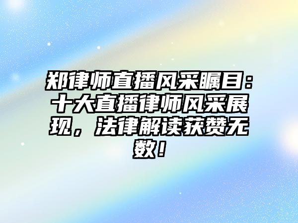 鄭律師直播風(fēng)采矚目：十大直播律師風(fēng)采展現(xiàn)，法律解讀獲贊無數(shù)！