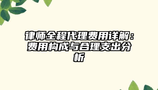 律師全程代理費用詳解：費用構成與合理支出分析