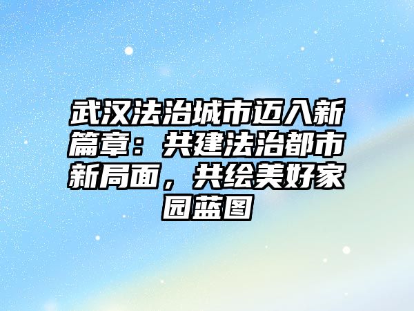 武漢法治城市邁入新篇章：共建法治都市新局面，共繪美好家園藍圖