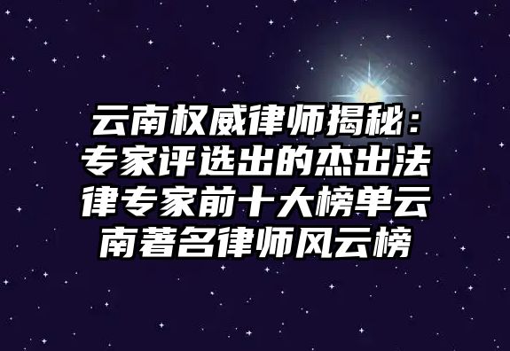 云南權威律師揭秘：專家評選出的杰出法律專家前十大榜單云南著名律師風云榜