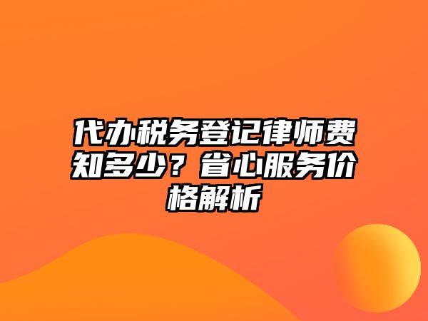 代辦稅務(wù)登記律師費(fèi)知多少？省心服務(wù)價格解析