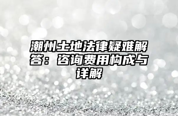 潮州土地法律疑難解答：咨詢費用構成與詳解