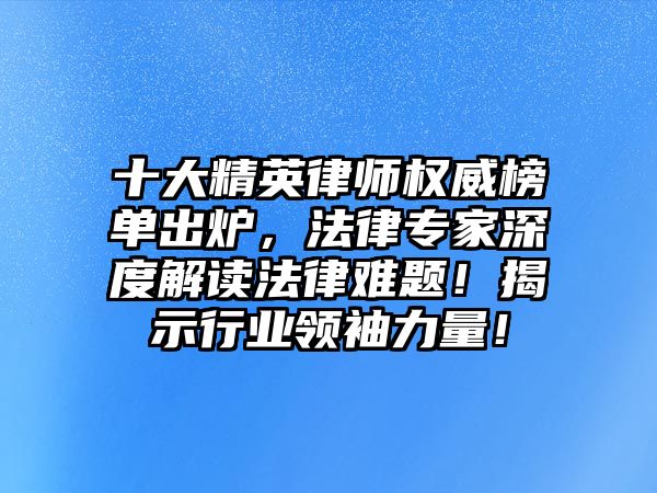 十大精英律師權威榜單出爐，法律專家深度解讀法律難題！揭示行業領袖力量！