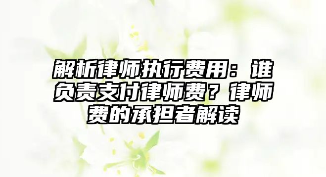 解析律師執行費用：誰負責支付律師費？律師費的承擔者解讀