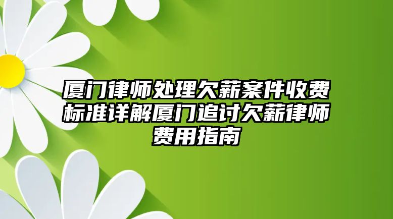 廈門律師處理欠薪案件收費標準詳解廈門追討欠薪律師費用指南