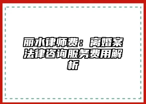 麗水律師費：離婚案法律咨詢服務費用解析