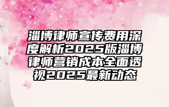 淄博律師宣傳費用深度解析2025版淄博律師營銷成本全面透視2025最新動態