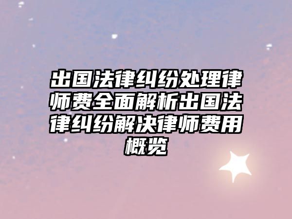 出國(guó)法律糾紛處理律師費(fèi)全面解析出國(guó)法律糾紛解決律師費(fèi)用概覽