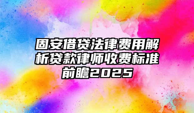 固安借貸法律費用解析貸款律師收費標準前瞻2025