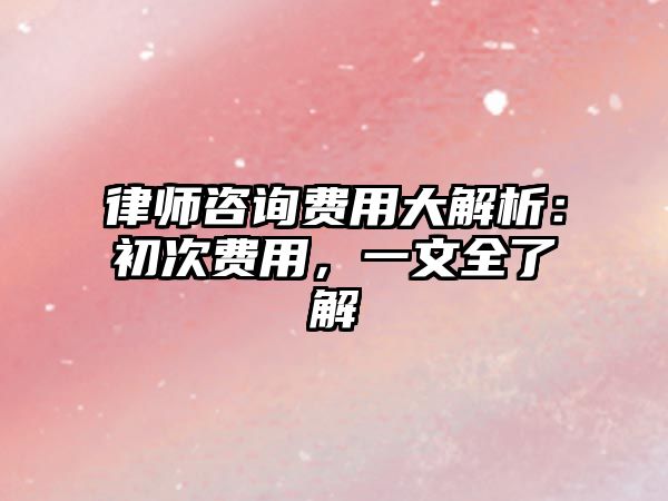 律師咨詢費用大解析：初次費用，一文全了解