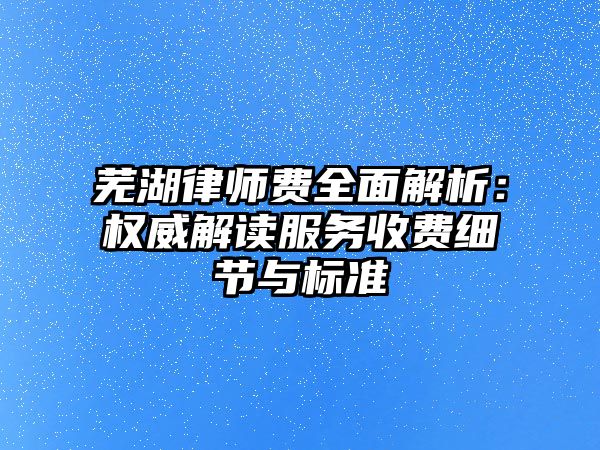 蕪湖律師費(fèi)全面解析：權(quán)威解讀服務(wù)收費(fèi)細(xì)節(jié)與標(biāo)準(zhǔn)