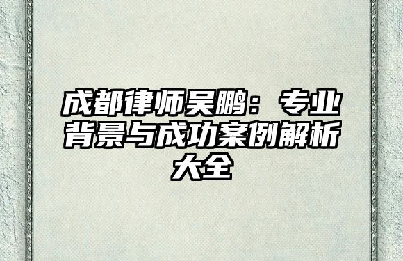 成都律師吳鵬：專業(yè)背景與成功案例解析大全