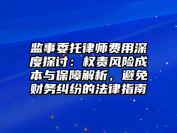監(jiān)事委托律師費(fèi)用深度探討：權(quán)責(zé)風(fēng)險(xiǎn)成本與保障解析，避免財(cái)務(wù)糾紛的法律指南