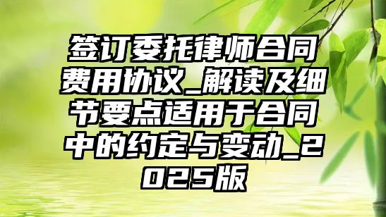 簽訂委托律師合同費用協議_解讀及細節要點適用于合同中的約定與變動_2025版