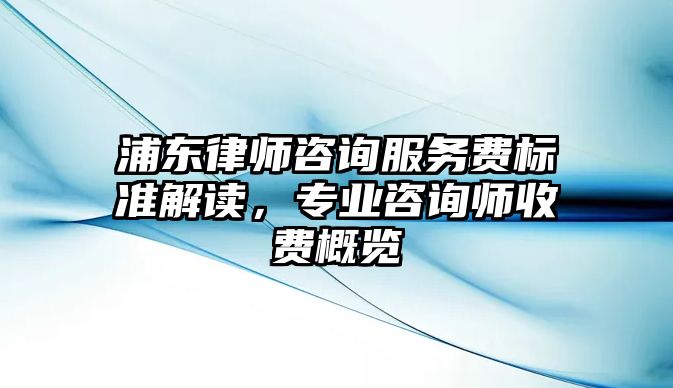 浦東律師咨詢服務費標準解讀，專業咨詢師收費概覽