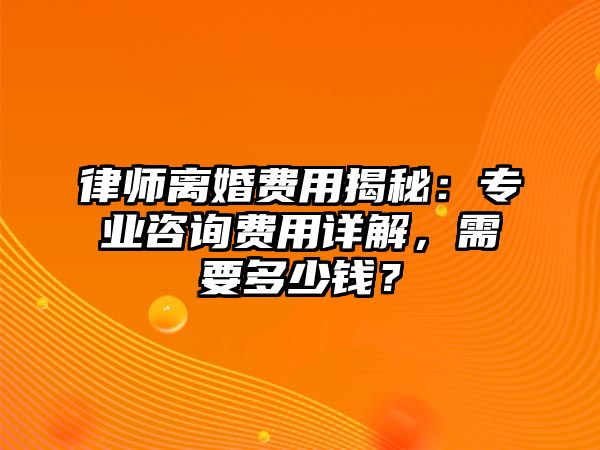 律師離婚費用揭秘：專業咨詢費用詳解，需要多少錢？