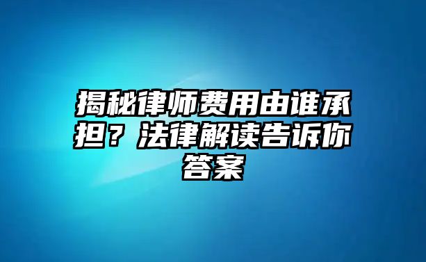 揭秘律師費用由誰承擔？法律解讀告訴你答案