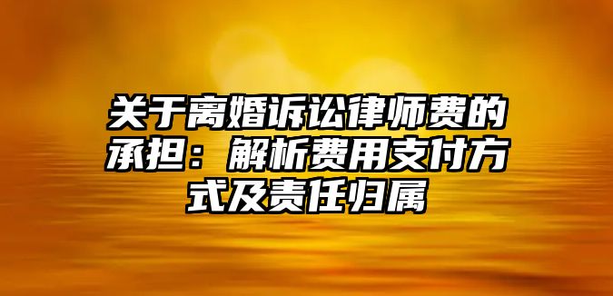 關于離婚訴訟律師費的承擔：解析費用支付方式及責任歸屬
