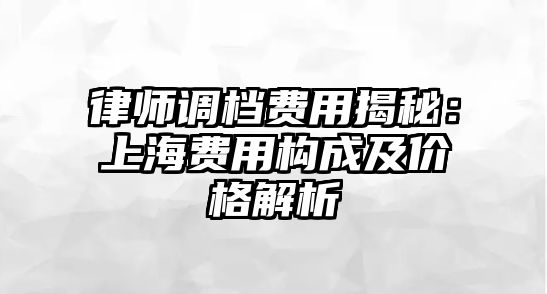 律師調檔費用揭秘：上海費用構成及價格解析