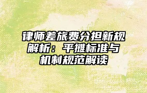 律師差旅費分擔新規解析：平攤標準與機制規范解讀