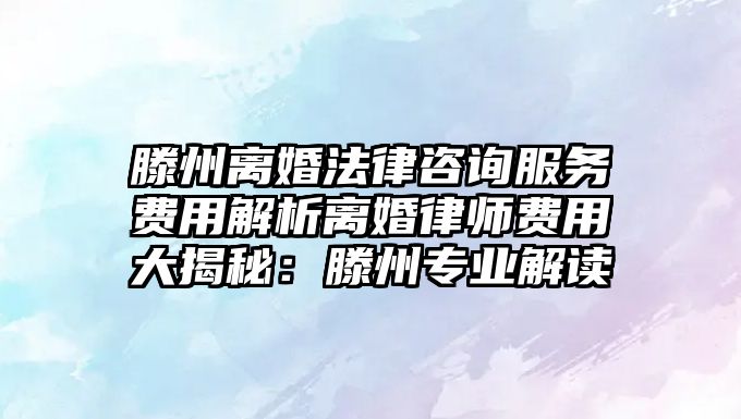 滕州離婚法律咨詢服務費用解析離婚律師費用大揭秘：滕州專業解讀