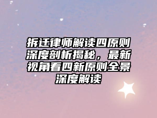 拆遷律師解讀四原則深度剖析揭秘，最新視角看四新原則全景深度解讀