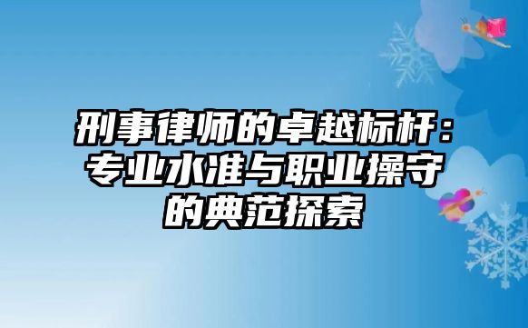 刑事律師的卓越標(biāo)桿：專業(yè)水準(zhǔn)與職業(yè)操守的典范探索