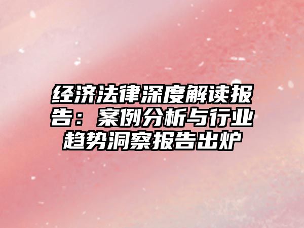 經濟法律深度解讀報告：案例分析與行業趨勢洞察報告出爐