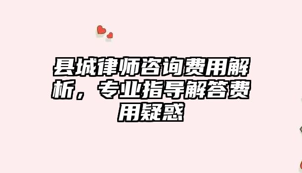 縣城律師咨詢費用解析，專業指導解答費用疑惑