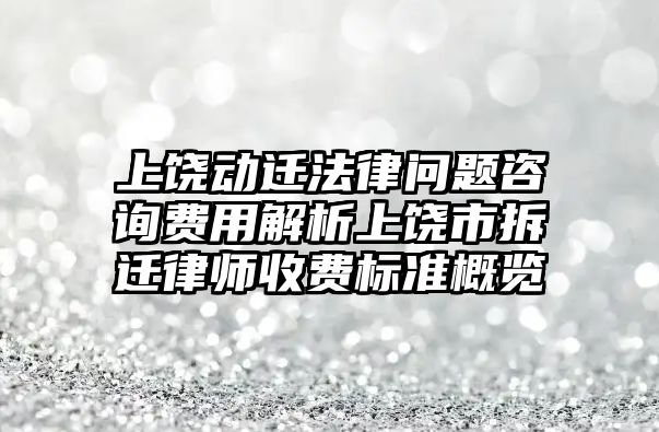 上饒動遷法律問題咨詢費用解析上饒市拆遷律師收費標準概覽