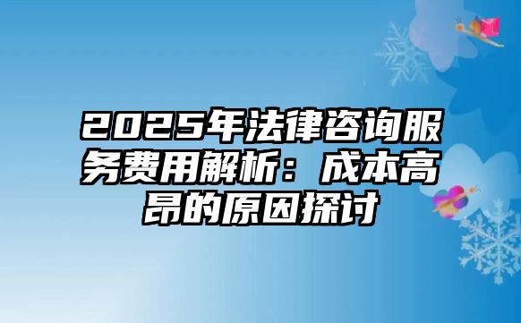 2025年法律咨詢服務費用解析：成本高昂的原因探討
