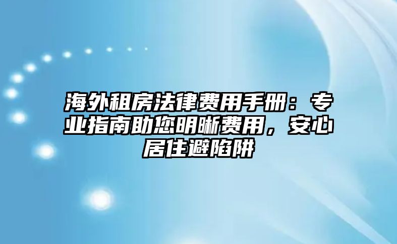 海外租房法律費用手冊：專業指南助您明晰費用，安心居住避陷阱
